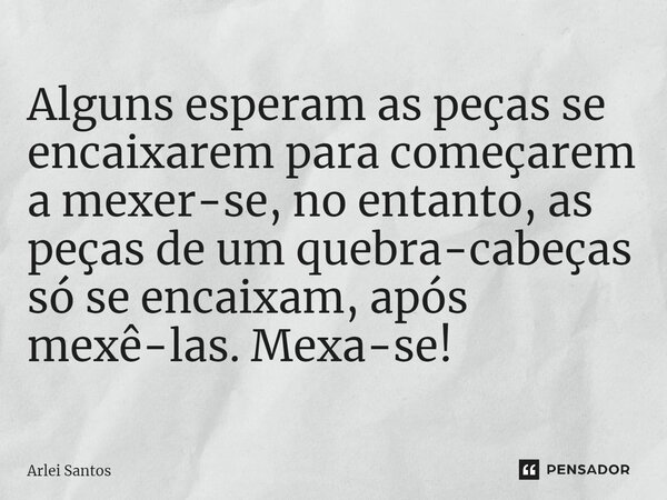 Alguns esperam as peças se encaixarem para começarem a mexer-se, no entanto, as peças de um quebra-cabeças só se encaixam, após mexê-las. Mexa-se!... Frase de Arlei Santos.