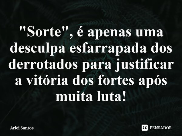 ⁠"Sorte", é apenas uma desculpa esfarrapada dos derrotados para justificar a vitória dos fortes após muita luta!... Frase de Arlei Santos.