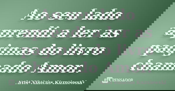 Ao seu lado aprendi a ler as paginas do livro chamado Amor.... Frase de Arlei Vinicius Kuzniewski.