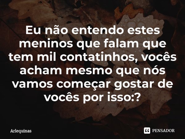 Eu não entendo estes meninos que falam que tem mil contatinhos, vocês acham mesmo que nós vamos começar gostar de vocês por isso:?... Frase de Arlequinas.