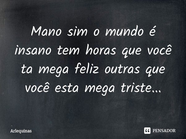 Mano sim o mundo é insano tem horas que você ta mega feliz outras que você esta mega triste...... Frase de Arlequinas.