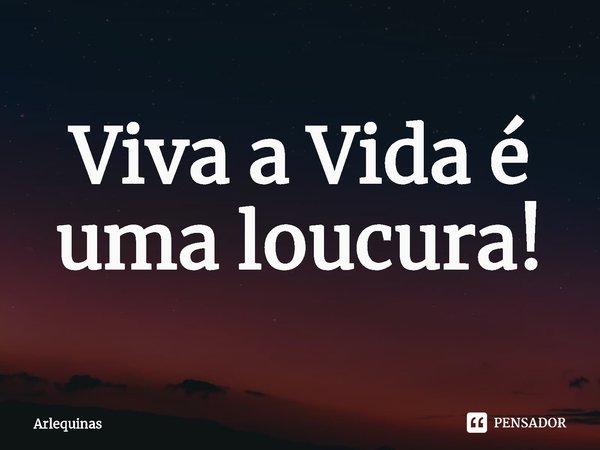 Viva a Vida é uma loucura!... Frase de Arlequinas.