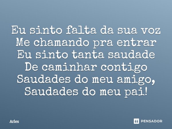Eu sinto falta da sua voz Me chamando pra entrar Eu sinto tanta saudade De caminhar contigo Saudades do meu amigo, Saudades do meu pai!... Frase de Arles.