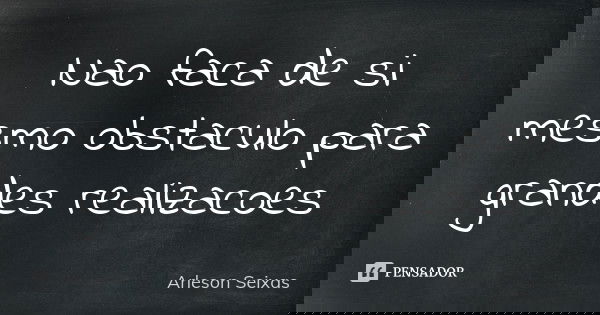 Nao faca de si mesmo obstaculo para grandes realizacoes... Frase de Arleson Seixas.