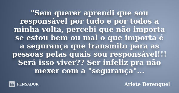 "Sem querer aprendi que sou responsável por tudo e por todos a minha volta, percebi que não importa se estou bem ou mal o que importa é a segurança que tra... Frase de Arlete Berenguel.