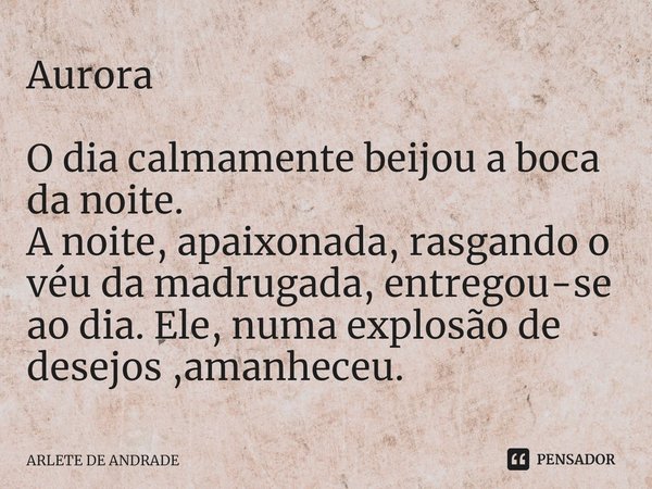 ⁠Aurora O dia calmamente beijou a boca da noite.
A noite, apaixonada, rasgando o véu da madrugada, entregou-se ao dia. Ele, numa explosão de desejos ,amanheceu.... Frase de ARLETE DE ANDRADE.