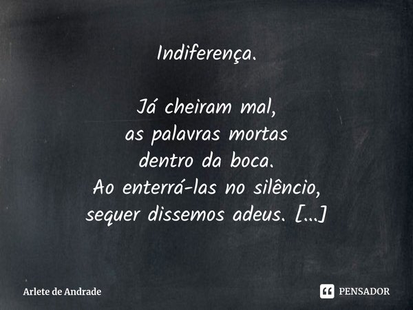 ⁠Indiferença.
Já cheiram mal,
as palavras mortas
dentro da boca.
Ao enterrá-las no silêncio,
sequer dissemos adeus.... Frase de Arlete de Andrade.