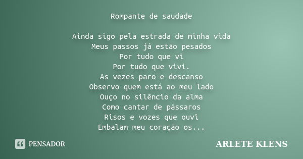 Rompante de saudade Ainda sigo pela estrada de minha vida Meus passos já estão pesados Por tudo que vi Por tudo que vivi. As vezes paro e descanso Observo quem ... Frase de Arlete klens.