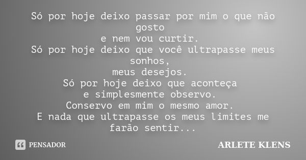 Só por hoje deixo passar por mim o que não gosto e nem vou curtir. Só por hoje deixo que você ultrapasse meus sonhos, meus desejos. Só por hoje deixo que aconte... Frase de Arlete Klens.