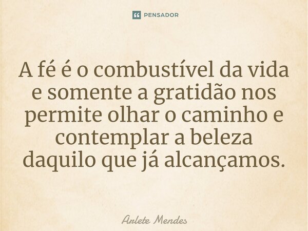 ⁠A fé é o combustível da vida e somente a gratidão nos permite olhar o caminho e contemplar a beleza daquilo que já alcançamos.... Frase de Arlete Mendes.