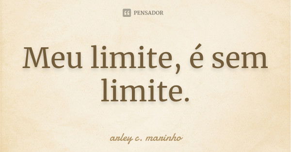 Meu limite, é sem limite.... Frase de arley c. marinho.