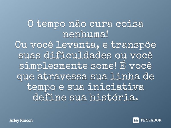 ⁠O tempo não cura coisa nenhuma!
Ou você levanta, e transpõe suas dificuldades ou você simplesmente some! É você que atravessa sua linha de tempo e sua iniciati... Frase de Arley Rincon.