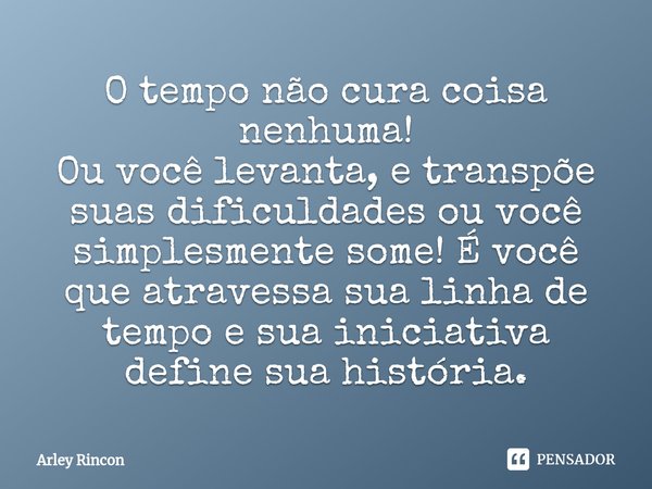 ⁠O tempo não cura coisa nenhuma!
Ou você levanta, e transpõe suas dificuldades ou você simplesmente some! É você que atravessa sua linha de tempo e sua iniciati... Frase de Arley Rincon.