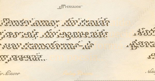 Tentei amar, fui traído. Sofri por ela, fui esquecido. Agora vou transformá-la em poesia...... Frase de Arley Rincon.