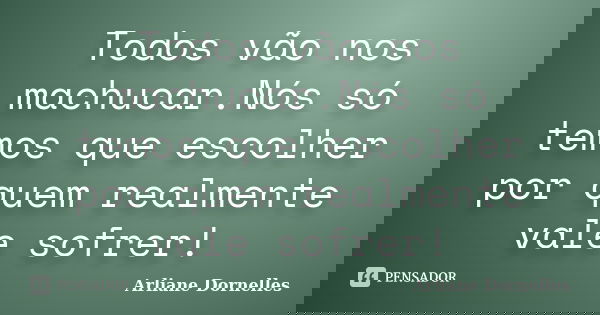 Todos vão nos machucar.Nós só temos que escolher por quem realmente vale sofrer!... Frase de Arliane Dornelles.