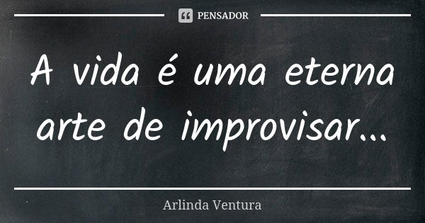 A vida é uma eterna arte de improvisar...... Frase de Arlinda Ventura.