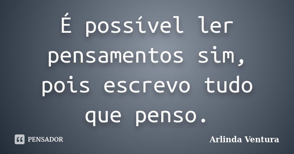 É possível ler pensamentos sim, pois escrevo tudo que penso.... Frase de Arlinda Ventura.