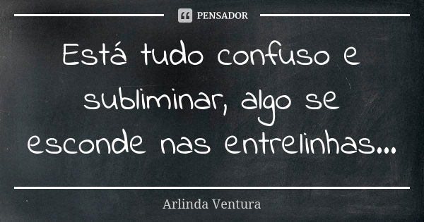 Está tudo confuso e subliminar, algo se esconde nas entrelinhas...... Frase de Arlinda Ventura.