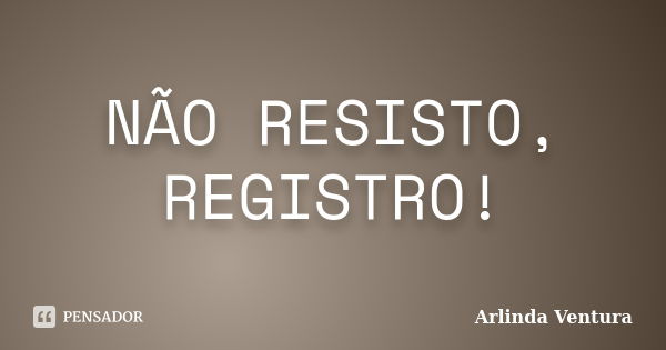 NÃO RESISTO, REGISTRO!... Frase de Arlinda Ventura.