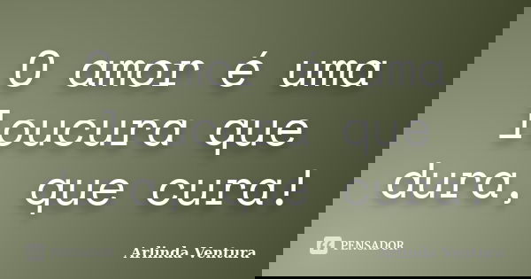 O amor é uma loucura que dura, que cura!... Frase de Arlinda Ventura.