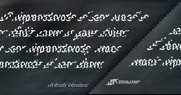 O importante é ser você e ser feliz com o que tiver. É bom ser importante, mas mais importante é ser bom.... Frase de Arlinda Ventura.