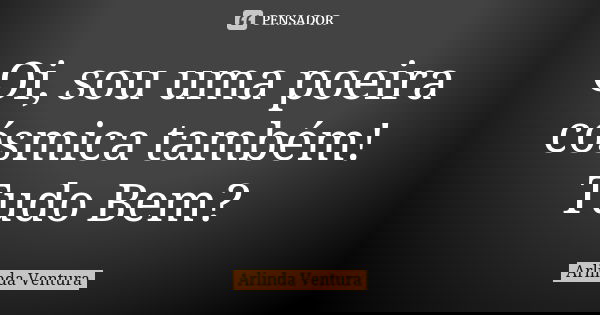 Oi, sou uma poeira cósmica também! Tudo Bem?... Frase de Arlinda Ventura.
