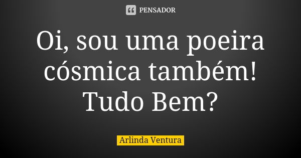 Oi, sou uma poeira cósmica também! Tudo Bem?... Frase de Arlinda Ventura.