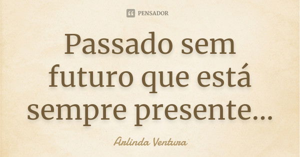 Passado sem futuro que está sempre presente...... Frase de Arlinda Ventura.