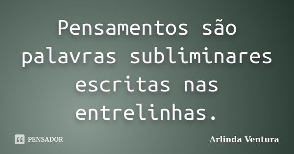 Pensamentos são palavras subliminares escritas nas entrelinhas.... Frase de Arlinda Ventura.