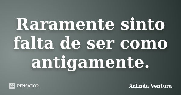 Raramente sinto falta de ser como antigamente.... Frase de Arlinda Ventura.