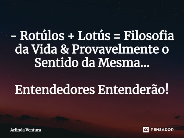⁠- Rotúlos + Lotús = Filosofia da Vida & Provavelmente o Sentido da Mesma... Entendedores Entenderão!... Frase de Arlinda Ventura.