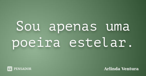 Sou apenas uma poeira estelar.... Frase de Arlinda Ventura.