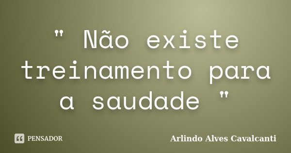 " Não existe treinamento para a saudade "... Frase de Arlindo Alves Cavalcanti.