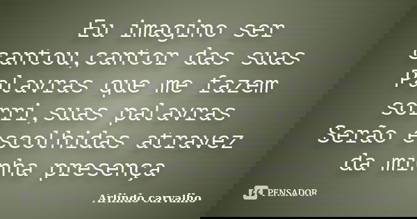 Eu imagino ser cantou,cantor das suas Palavras que me fazem sorri,suas palavras Serão escolhidas atravez da minha presença... Frase de Arlindo carvalho.