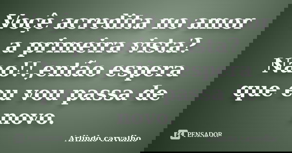 Voçê acredita no amor a primeira vista? Nao!!,então espera que eu vou passa de novo.... Frase de Arlindo carvalho.