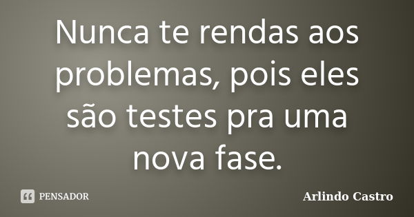 Nunca te rendas aos problemas, pois eles são testes pra uma nova fase.... Frase de Arlindo Castro.