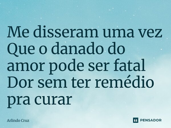 ⁠Me disseram uma vez Que o danado do amor pode ser fatal Dor sem ter remédio pra curar... Frase de Arlindo Cruz.