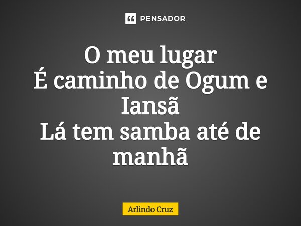 ⁠O meu lugar É caminho de Ogum e Iansã Lá tem samba até de manhã... Frase de Arlindo Cruz.