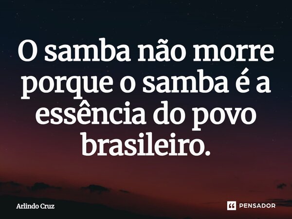 ⁠O samba não morre porque o samba é a essência do povo brasileiro.... Frase de Arlindo Cruz.