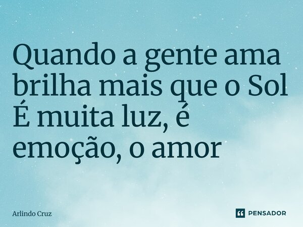 ⁠Quando a gente ama brilha mais que o Sol É muita luz, é emoção, o amor... Frase de Arlindo Cruz.