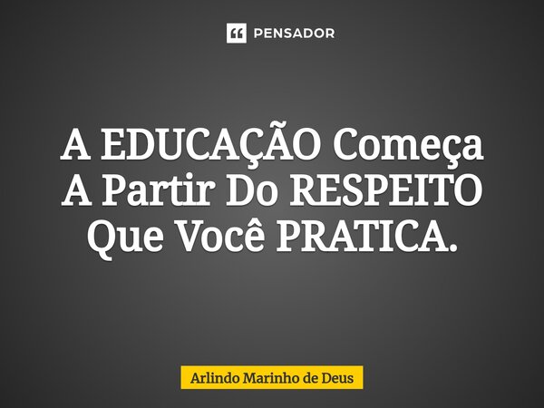 ⁠A EDUCAÇÃO Começa A Partir Do RESPEITO Que Você PRATICA.... Frase de Arlindo Marinho de Deus.