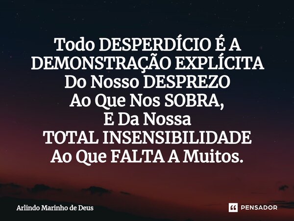 Todo DESPERDÍCIO É A DEMONSTRAÇÃO EXPLÍCITA Do Nosso DESPREZO Ao Que Nos SOBRA, E Da Nossa TOTAL INSENSIBILIDADE Ao Que FALTA A Muitos.... Frase de Arlindo Marinho de Deus.