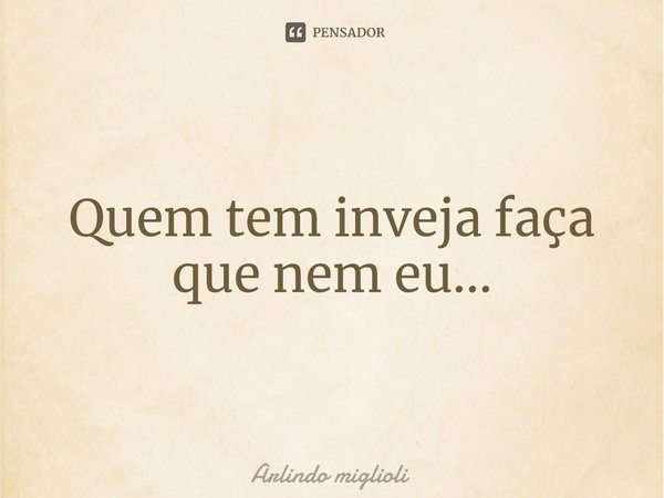 ⁠Quem tem inveja faça que nem eu...... Frase de Arlindo miglioli.