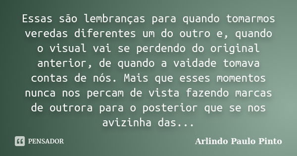 Essas são lembranças para quando tomarmos veredas diferentes um do outro e, quando o visual vai se perdendo do original anterior, de quando a vaidade tomava con... Frase de Arlindo Paulo Pinto.