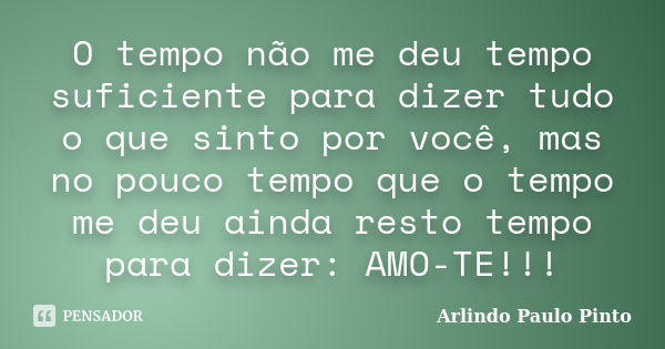 O tempo não me deu tempo suficiente para dizer tudo o que sinto por você, mas no pouco tempo que o tempo me deu ainda resto tempo para dizer: AMO-TE!!!... Frase de Arlindo Paulo Pinto.