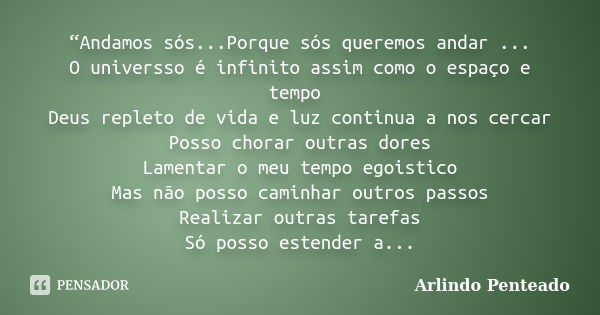 “Andamos sós...Porque sós queremos andar ... O universso é infinito assim como o espaço e tempo Deus repleto de vida e luz continua a nos cercar Posso chorar ou... Frase de Arlindo Penteado.