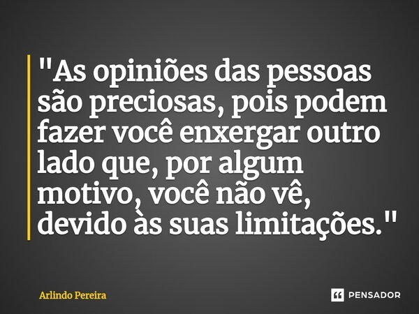 ⁠"As opiniões das pessoas são preciosas, pois podem fazer você enxergar outro lado que, por algum motivo, você não vê, devido às suas limitações."... Frase de Arlindo Pereira.