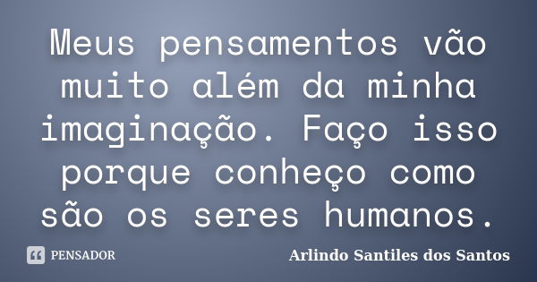 Meus pensamentos vão muito além da minha imaginação. Faço isso porque conheço como são os seres humanos.... Frase de Arlindo Santiles dos Santos.