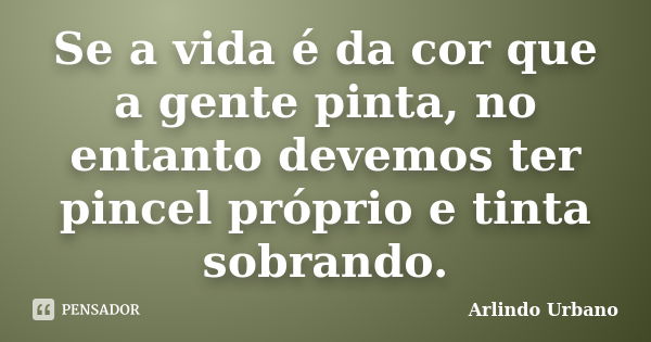 Se a vida é da cor que a gente pinta, no entanto devemos ter pincel próprio e tinta sobrando.... Frase de Arlindo Urbano.