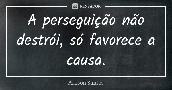 A perseguição não destrói, só favorece a causa.... Frase de Arlison Santos.